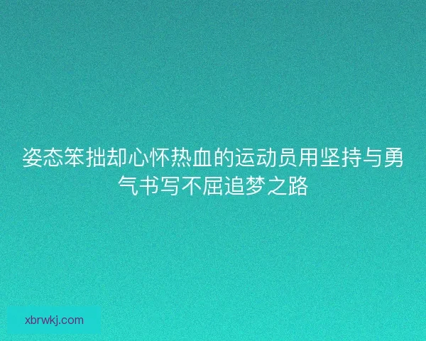 姿态笨拙却心怀热血的运动员用坚持与勇气书写不屈追梦之路 姿态笨拙却心怀热血的运动员用坚持与勇气书写不屈追梦之路