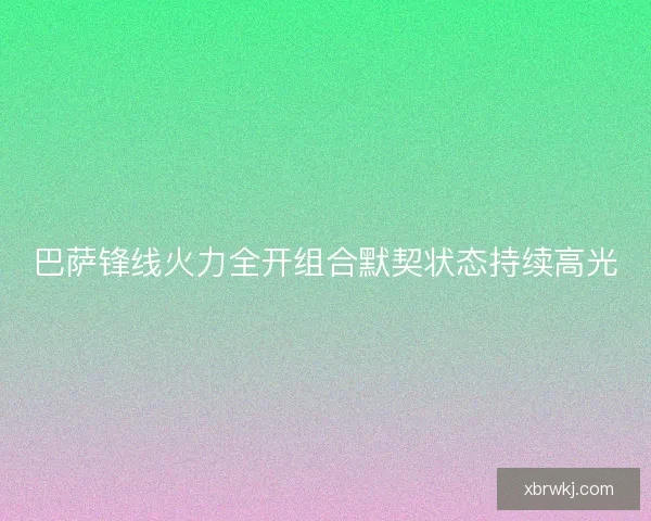 巴萨锋线火力全开组合默契状态持续高光