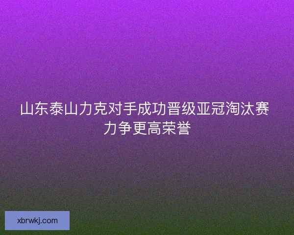 山东泰山力克对手成功晋级亚冠淘汰赛 力争更高荣誉 山东泰山力克对手成功晋级亚冠淘汰赛 力争更高荣誉