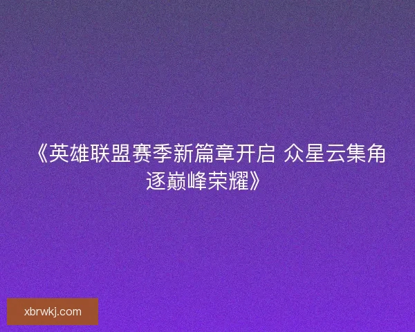 《英雄联盟赛季新篇章开启 众星云集角逐巅峰荣耀》