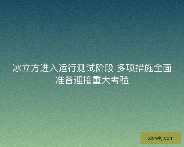 冰立方进入运行测试阶段 多项措施全面准备迎接重大考验