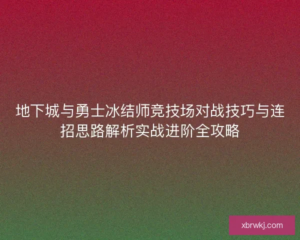 地下城与勇士冰结师竞技场对战技巧与连招思路解析实战进阶全攻略