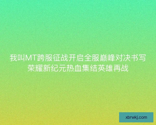 我叫MT跨服征战开启全服巅峰对决书写荣耀新纪元热血集结英雄再战