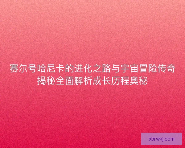 赛尔号哈尼卡的进化之路与宇宙冒险传奇揭秘全面解析成长历程奥秘